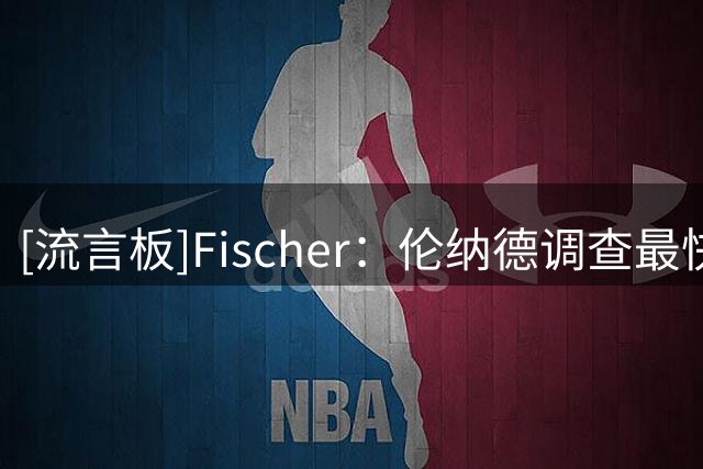 [流言板]Fischer：伦纳德调查最快训练营前结束